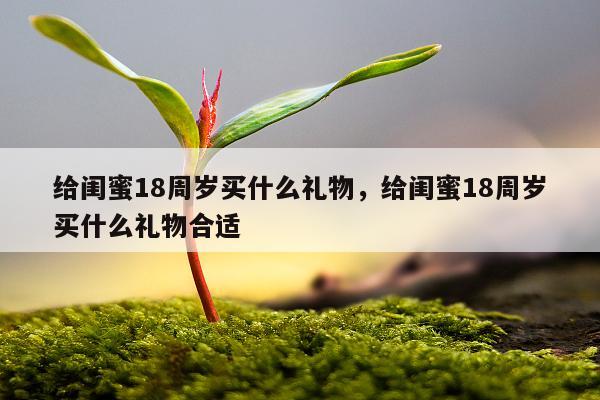 给闺蜜18周岁买什么礼物，给闺蜜18周岁买什么礼物合适