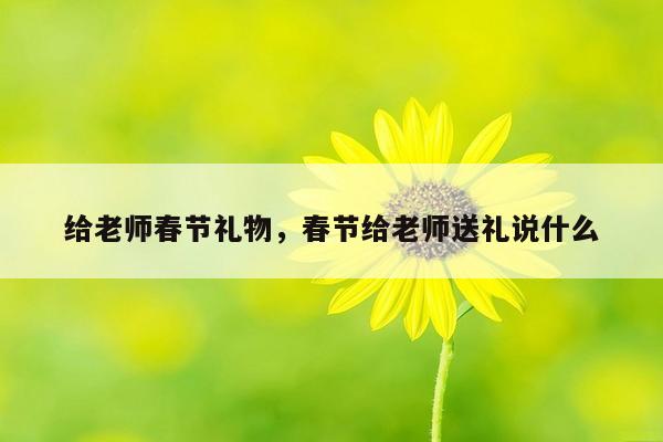 给老师春节礼物，春节给老师送礼说什么