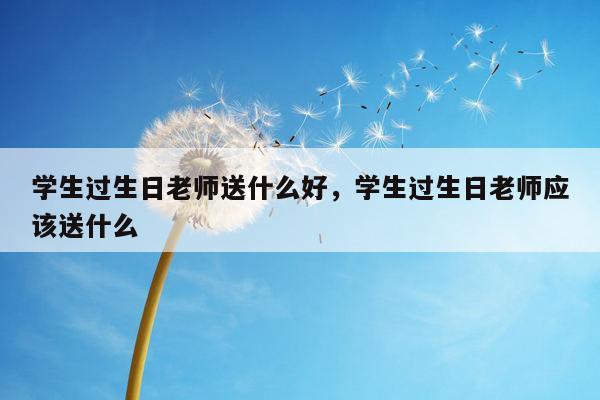 学生过生日老师送什么好，学生过生日老师应该送什么