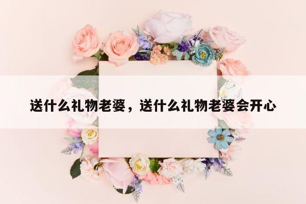 送什么礼物老婆，送什么礼物老婆会开心