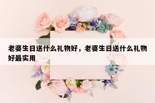 老婆生日送什么礼物好，老婆生日送什么礼物好最实用