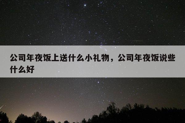 公司年夜饭上送什么小礼物，公司年夜饭说些什么好