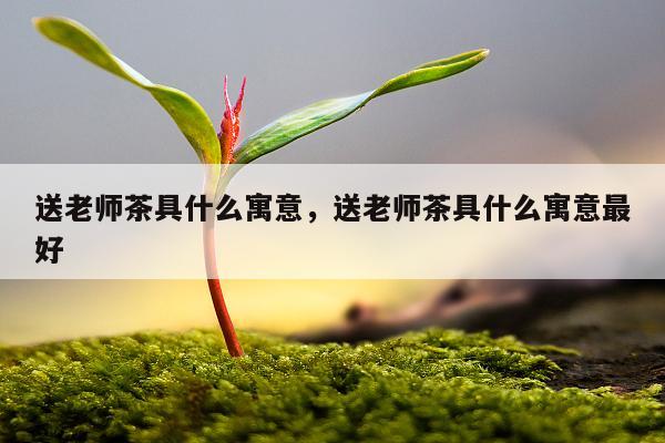 送老师茶具什么寓意，送老师茶具什么寓意最好