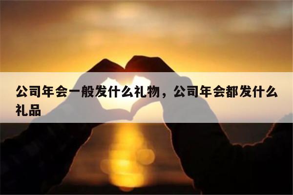 公司年会一般发什么礼物，公司年会都发什么礼品