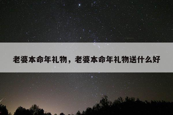 老婆本命年礼物，老婆本命年礼物送什么好