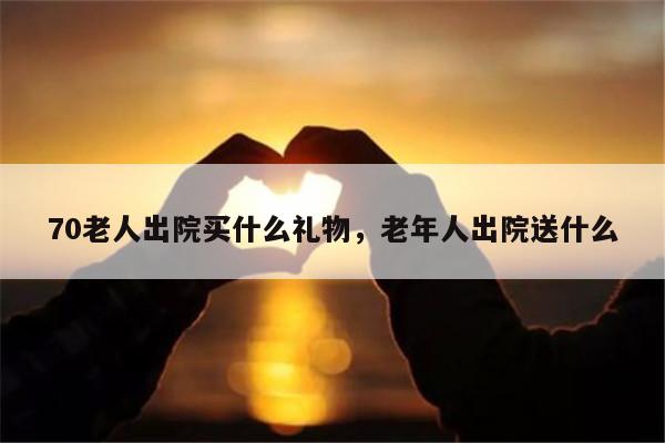 70老人出院买什么礼物，老年人出院送什么