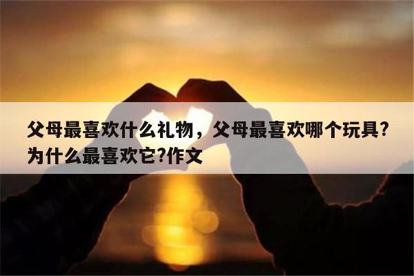 父母最喜欢什么礼物，父母最喜欢哪个玩具?为什么最喜欢它?作文