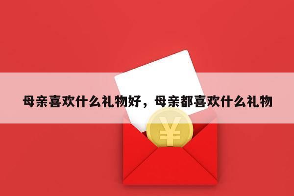 母亲喜欢什么礼物好，母亲都喜欢什么礼物