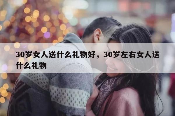 30岁女人送什么礼物好，30岁左右女人送什么礼物