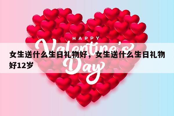 女生送什么生日礼物好，女生送什么生日礼物好12岁