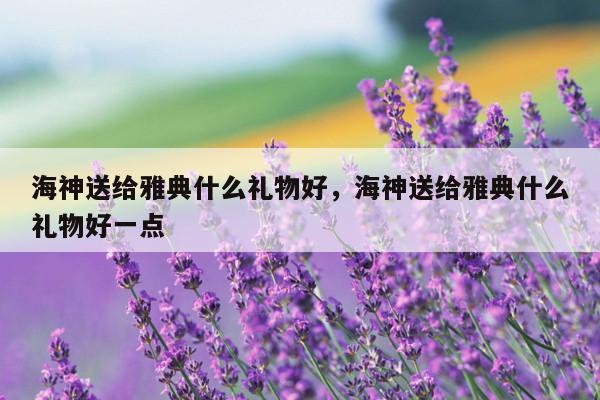 海神送给雅典什么礼物好，海神送给雅典什么礼物好一点