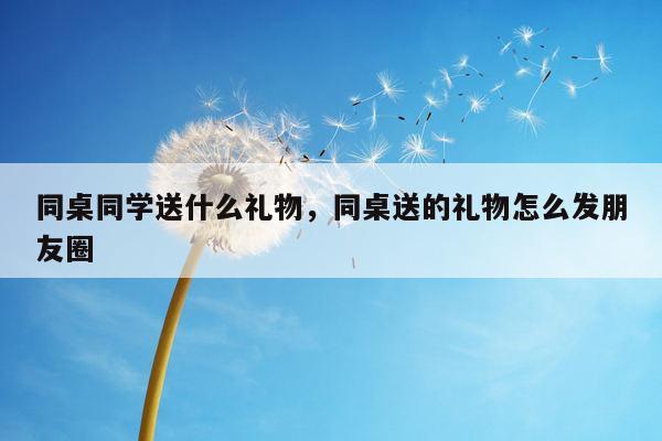 同桌同学送什么礼物，同桌送的礼物怎么发朋友圈