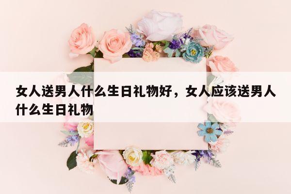 女人送男人什么生日礼物好，女人应该送男人什么生日礼物