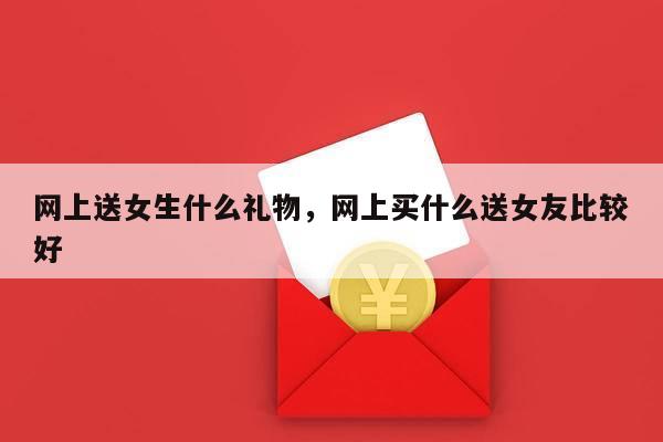 网上送女生什么礼物，网上买什么送女友比较好