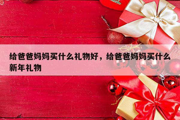 给爸爸妈妈买什么礼物好，给爸爸妈妈买什么新年礼物