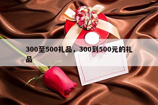 300至500礼品，300到500元的礼品