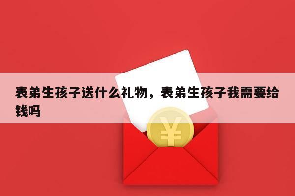 表弟生孩子送什么礼物，表弟生孩子我需要给钱吗