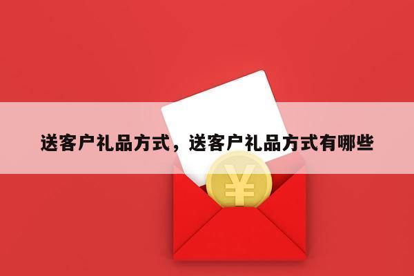 送客户礼品方式，送客户礼品方式有哪些