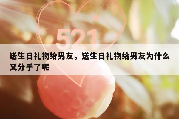 送生日礼物给男友，送生日礼物给男友为什么又分手了呢