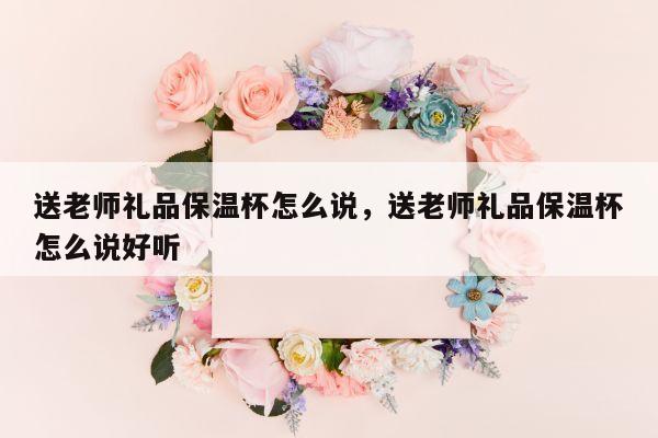 送老师礼品保温杯怎么说，送老师礼品保温杯怎么说好听