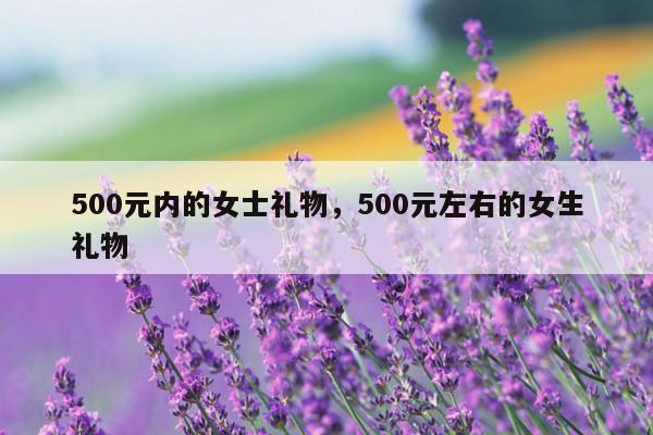 500元内的女士礼物，500元左右的女生礼物