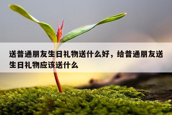 送普通朋友生日礼物送什么好，给普通朋友送生日礼物应该送什么