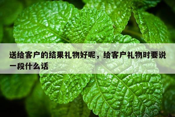 送给客户的结果礼物好呢，给客户礼物时要说一段什么话