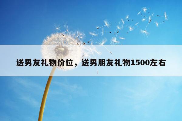 送男友礼物价位，送男朋友礼物1500左右