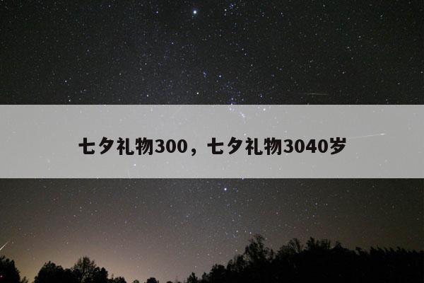 七夕礼物300，七夕礼物3040岁