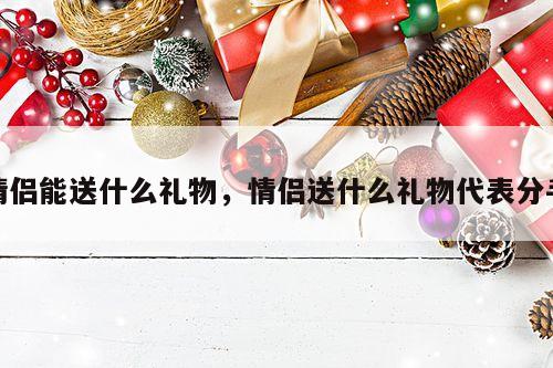 情侣能送什么礼物，情侣送什么礼物代表分手