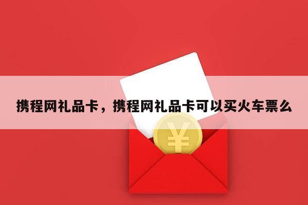 携程网礼品卡，携程网礼品卡可以买火车票么