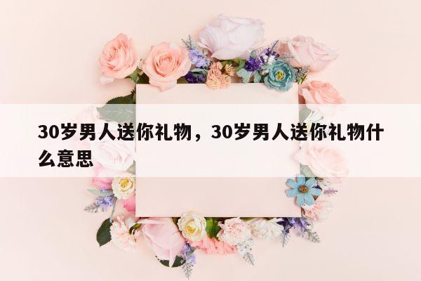 30岁男人送你礼物，30岁男人送你礼物什么意思