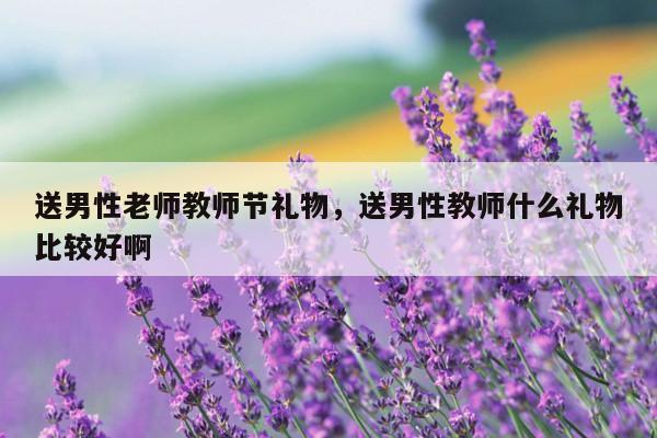 送男性老师教师节礼物，送男性教师什么礼物比较好啊