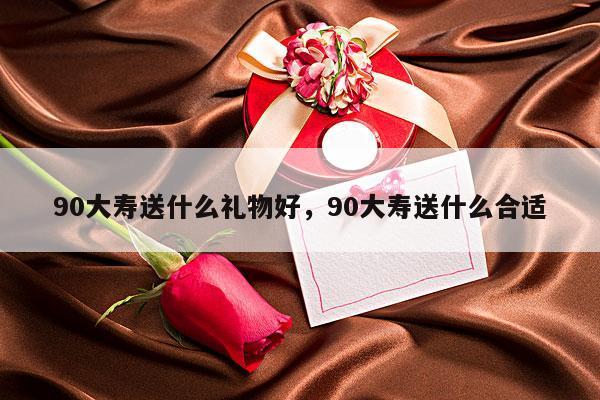 90大寿送什么礼物好，90大寿送什么合适