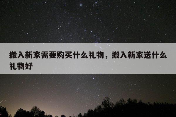 搬入新家需要购买什么礼物，搬入新家送什么礼物好