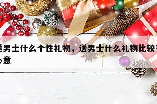 送男士什么个性礼物，送男士什么礼物比较有心意