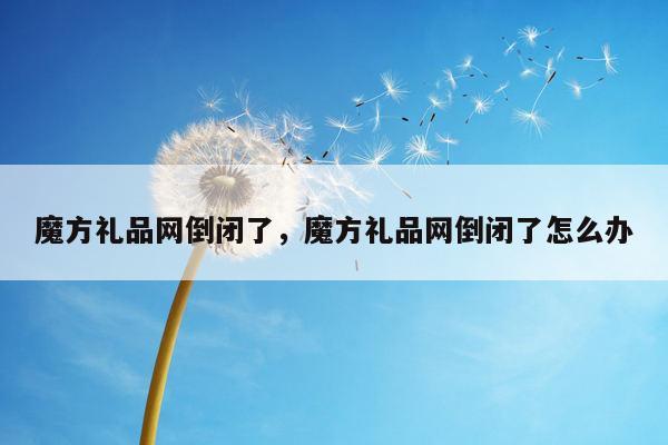 魔方礼品网倒闭了，魔方礼品网倒闭了怎么办