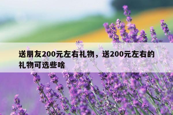 送朋友200元左右礼物，送200元左右的礼物可选些啥