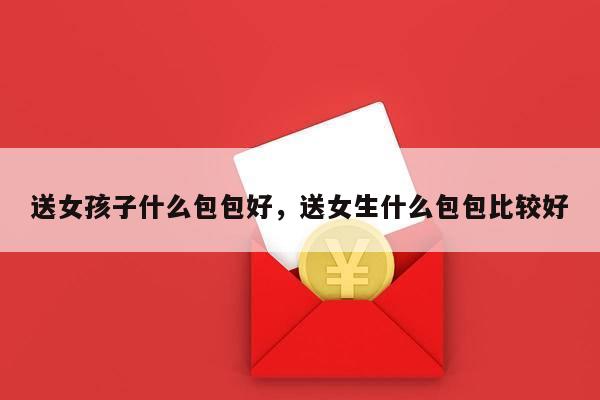 送女孩子什么包包好，送女生什么包包比较好