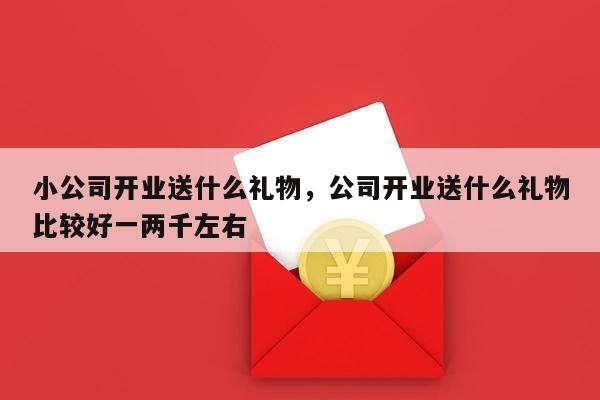 小公司开业送什么礼物，公司开业送什么礼物比较好一两千左右