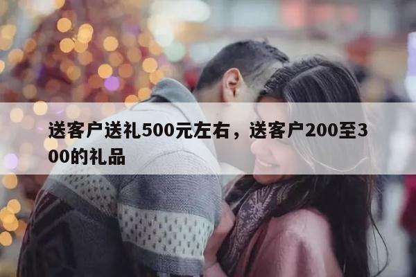 送客户送礼500元左右，送客户200至300的礼品