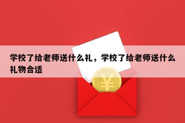 学校了给老师送什么礼，学校了给老师送什么礼物合适