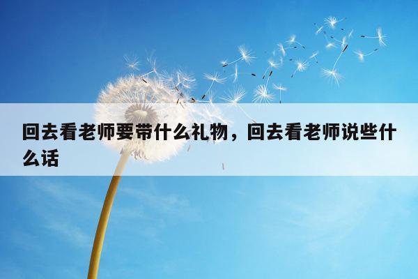 回去看老师要带什么礼物，回去看老师说些什么话