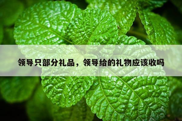 领导只部分礼品，领导给的礼物应该收吗