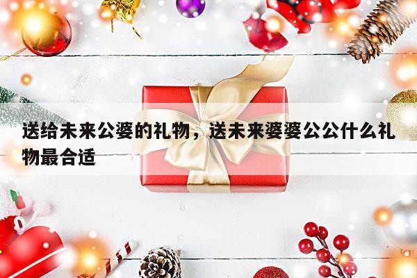 送给未来公婆的礼物，送未来婆婆公公什么礼物最合适