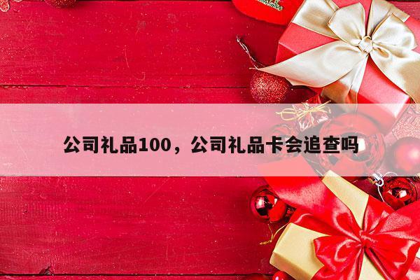 公司礼品100，公司礼品卡会追查吗