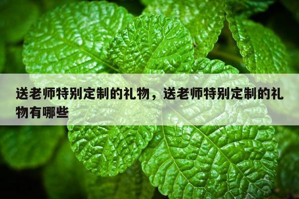 送老师特别定制的礼物，送老师特别定制的礼物有哪些