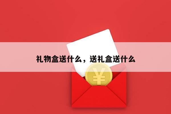 礼物盒送什么，送礼盒送什么