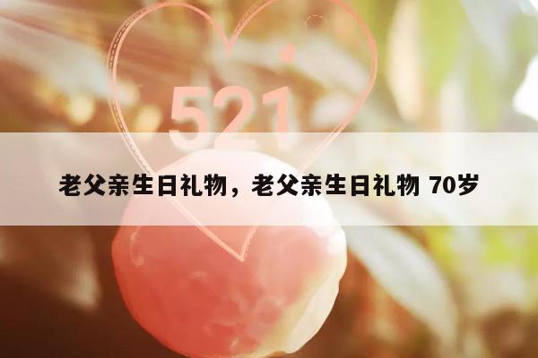 老父亲生日礼物，老父亲生日礼物 70岁