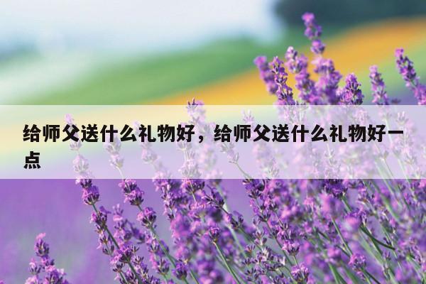 给师父送什么礼物好，给师父送什么礼物好一点